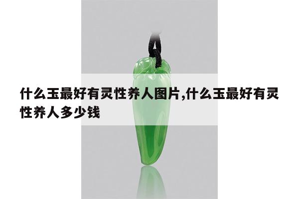 什么玉最好有灵性养人图片,什么玉最好有灵性养人多少钱