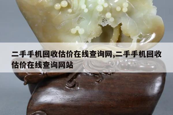 二手手机回收估价在线查询网,二手手机回收估价在线查询网站