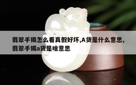 翡翠手镯怎么看真假好坏,A货是什么意思,翡翠手镯a货是啥意思