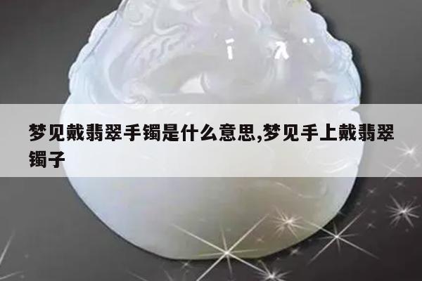 梦见戴翡翠手镯是什么意思,梦见手上戴翡翠镯子