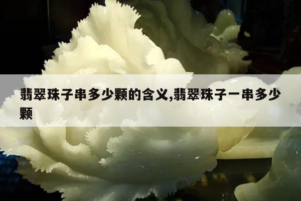 翡翠珠子串多少颗的含义,翡翠珠子一串多少颗