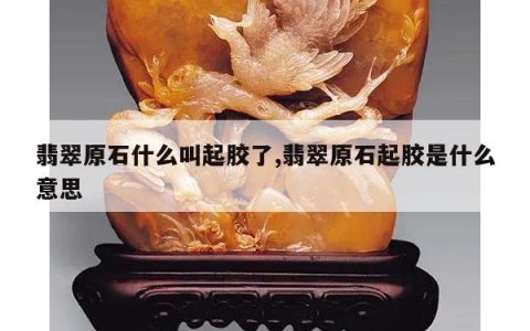 翡翠原石什么叫起胶了,翡翠原石起胶是什么意思