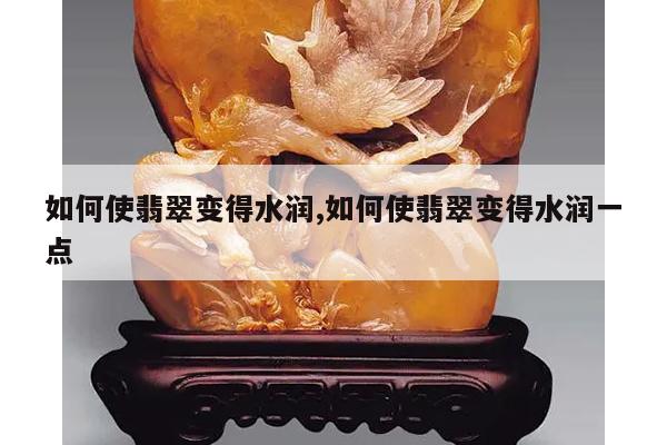 如何使翡翠变得水润,如何使翡翠变得水润一点