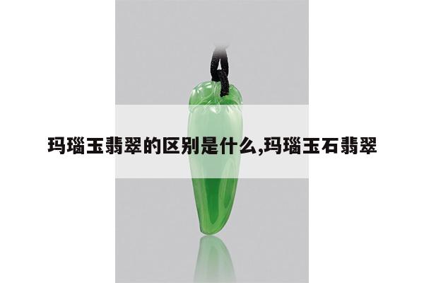 玛瑙玉翡翠的区别是什么,玛瑙玉石翡翠
