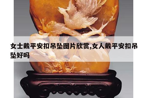 女士戴平安扣吊坠图片欣赏,女人戴平安扣吊坠好吗