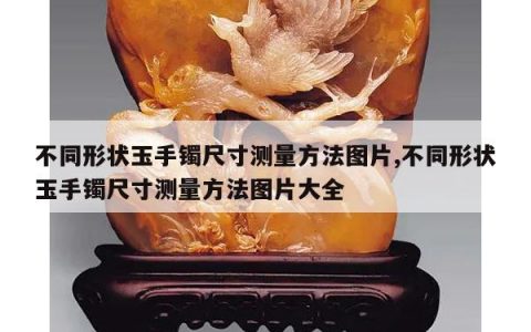 不同形状玉手镯尺寸测量方法图片,不同形状玉手镯尺寸测量方法图片大全