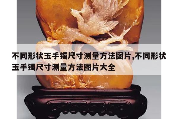 不同形状玉手镯尺寸测量方法图片,不同形状玉手镯尺寸测量方法图片大全
