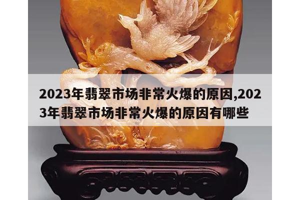 2023年翡翠市场非常火爆的原因,2023年翡翠市场非常火爆的原因有哪些