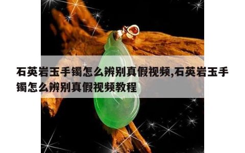 石英岩玉手镯怎么辨别真假视频,石英岩玉手镯怎么辨别真假视频教程