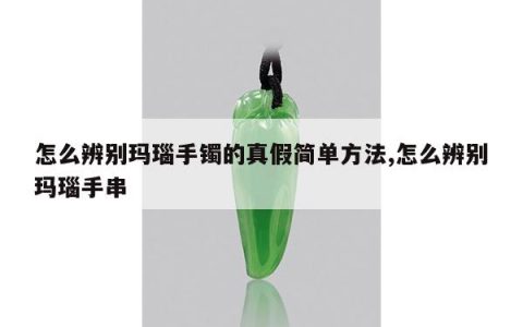 怎么辨别玛瑙手镯的真假简单方法,怎么辨别玛瑙手串