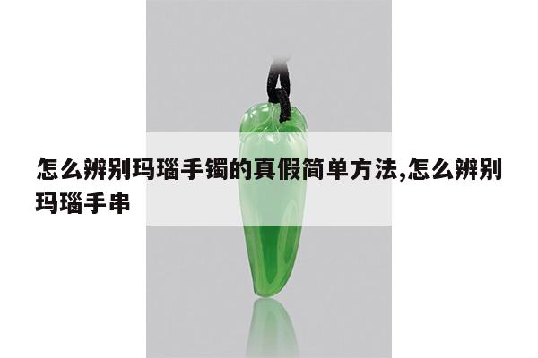 怎么辨别玛瑙手镯的真假简单方法,怎么辨别玛瑙手串
