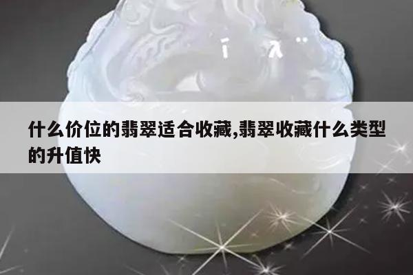 什么价位的翡翠适合收藏,翡翠收藏什么类型的升值快