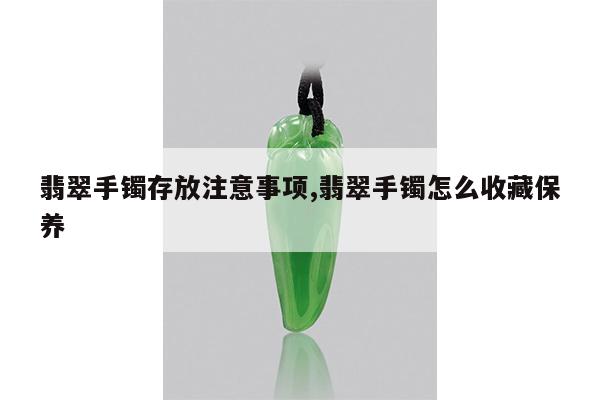 翡翠手镯存放注意事项,翡翠手镯怎么收藏保养