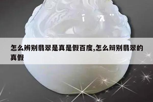 怎么辨别翡翠是真是假百度,怎么辩别翡翠的真假
