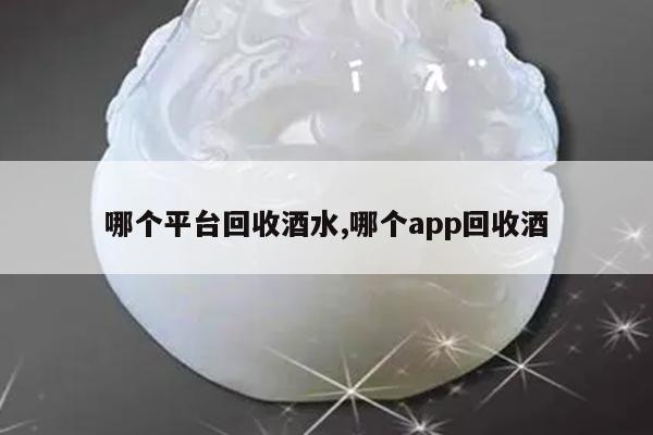 哪个平台回收酒水,哪个app回收酒