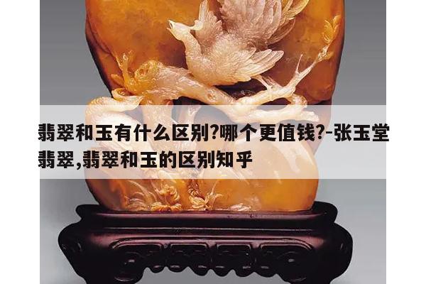 翡翠和玉有什么区别?哪个更值钱?-张玉堂翡翠,翡翠和玉的区别知乎