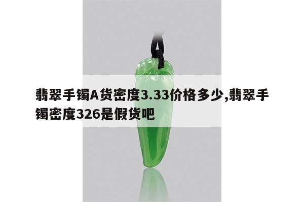 翡翠手镯A货密度3.33价格多少,翡翠手镯密度326是假货吧