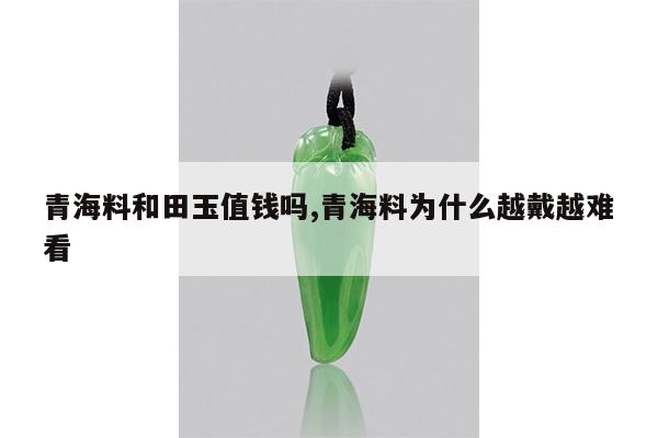 青海料和田玉值钱吗,青海料为什么越戴越难看