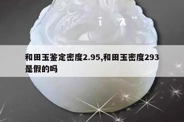 和田玉鉴定密度2.95,和田玉密度293是假的吗