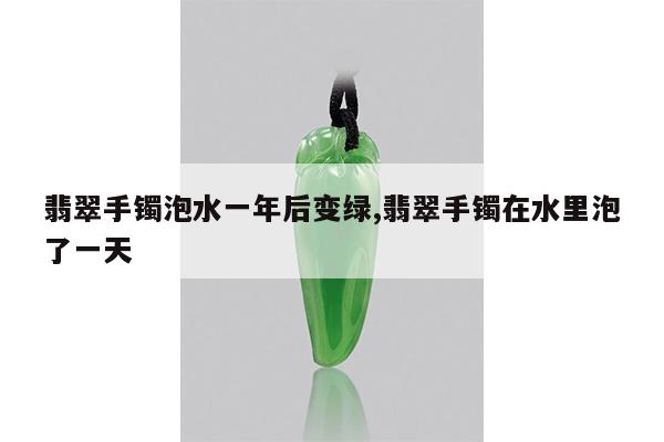 翡翠手镯泡水一年后变绿,翡翠手镯在水里泡了一天