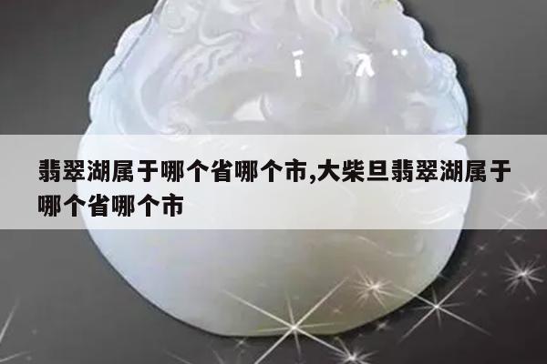 翡翠湖属于哪个省哪个市,大柴旦翡翠湖属于哪个省哪个市