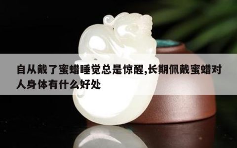 自从戴了蜜蜡睡觉总是惊醒,长期佩戴蜜蜡对人身体有什么好处