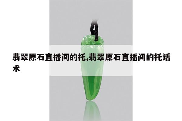 翡翠原石直播间的托,翡翠原石直播间的托话术