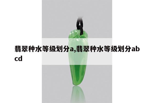 翡翠种水等级划分a,翡翠种水等级划分abcd