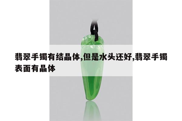 翡翠手镯有结晶体,但是水头还好,翡翠手镯表面有晶体