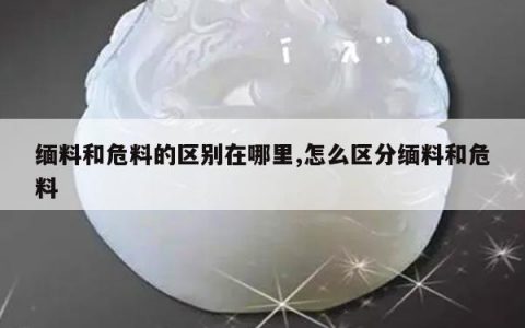 缅料和危料的区别在哪里,怎么区分缅料和危料