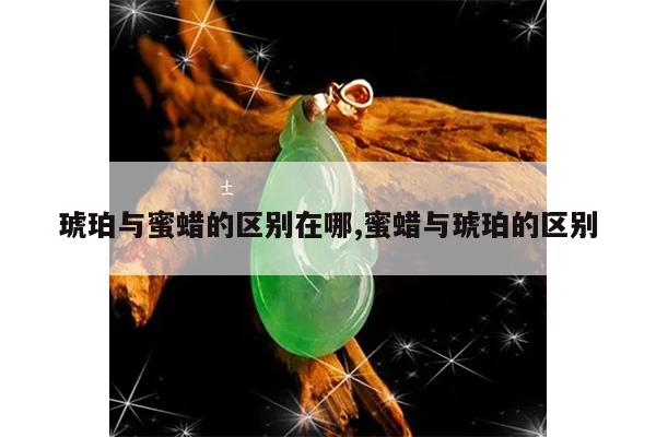 琥珀与蜜蜡的区别在哪,蜜蜡与琥珀的区别