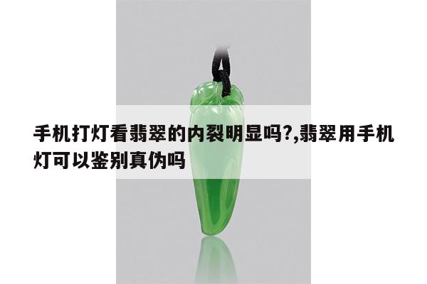 手机打灯看翡翠的内裂明显吗?,翡翠用手机灯可以鉴别真伪吗