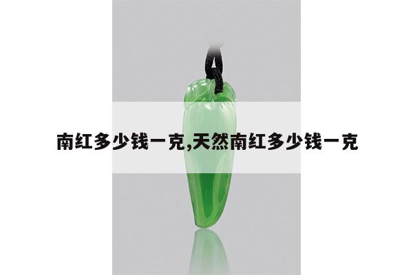 南红多少钱一克,天然南红多少钱一克