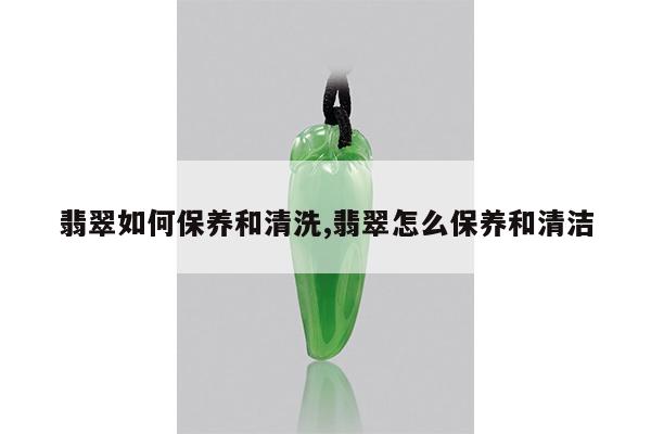 翡翠如何保养和清洗,翡翠怎么保养和清洁