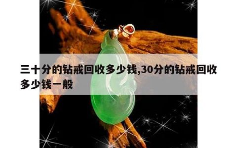 三十分的钻戒回收多少钱,30分的钻戒回收多少钱一般