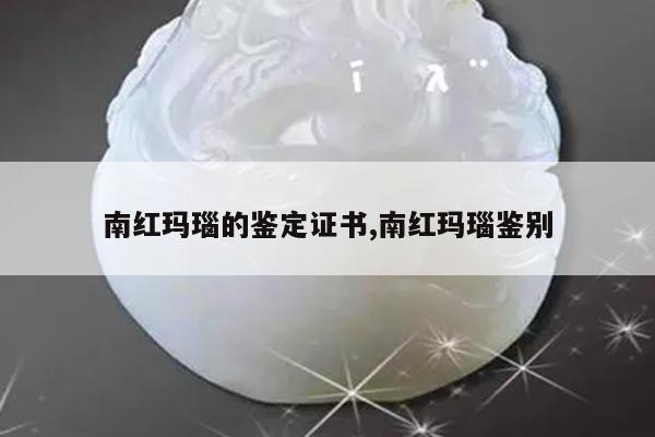 南红玛瑙的鉴定证书,南红玛瑙鉴别