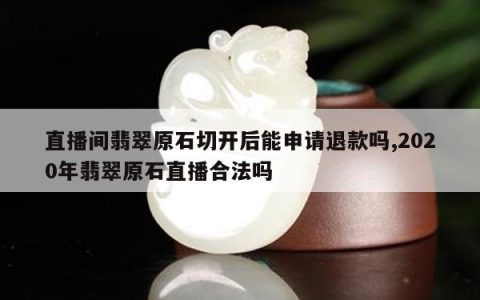 直播间翡翠原石切开后能申请退款吗,2020年翡翠原石直播合法吗