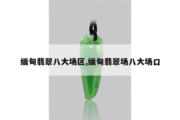 缅甸翡翠八大场区,缅甸翡翠场八大场口
