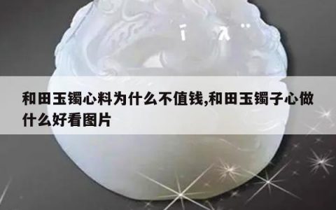 和田玉镯心料为什么不值钱,和田玉镯子心做什么好看图片