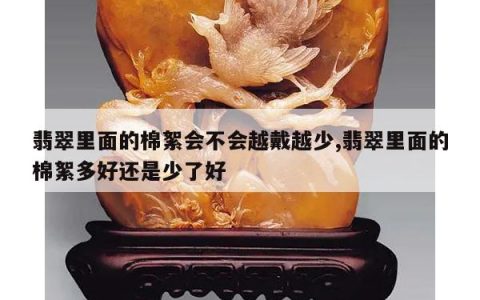 翡翠里面的棉絮会不会越戴越少,翡翠里面的棉絮多好还是少了好