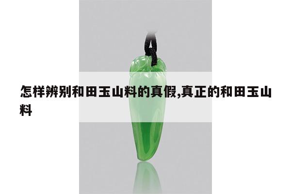 怎样辨别和田玉山料的真假,真正的和田玉山料