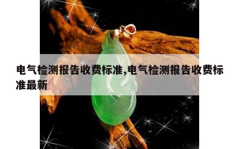 电气检测报告收费标准,电气检测报告收费标准最新