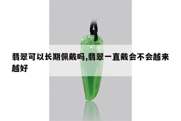 翡翠可以长期佩戴吗,翡翠一直戴会不会越来越好