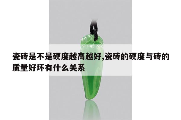 瓷砖是不是硬度越高越好,瓷砖的硬度与砖的质量好坏有什么关系