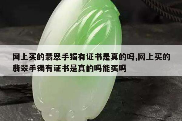 网上买的翡翠手镯有证书是真的吗,网上买的翡翠手镯有证书是真的吗能买吗