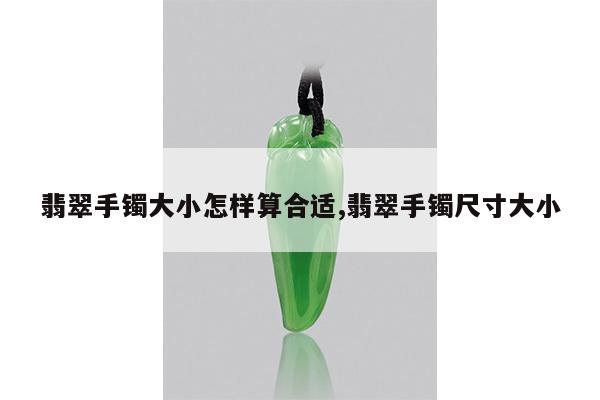 翡翠手镯大小怎样算合适,翡翠手镯尺寸大小