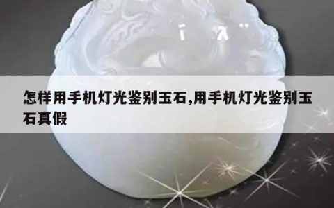 怎样用手机灯光鉴别玉石,用手机灯光鉴别玉石真假