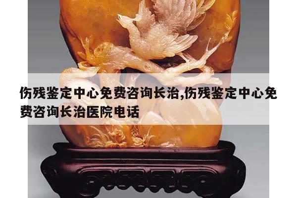 伤残鉴定中心免费咨询长治,伤残鉴定中心免费咨询长治医院电话