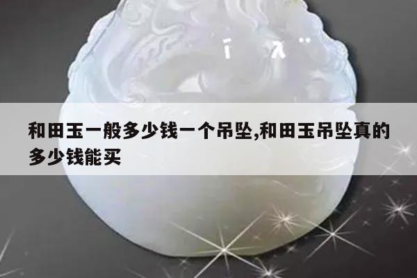 和田玉一般多少钱一个吊坠,和田玉吊坠真的多少钱能买