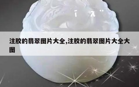 注胶的翡翠图片大全,注胶的翡翠图片大全大图